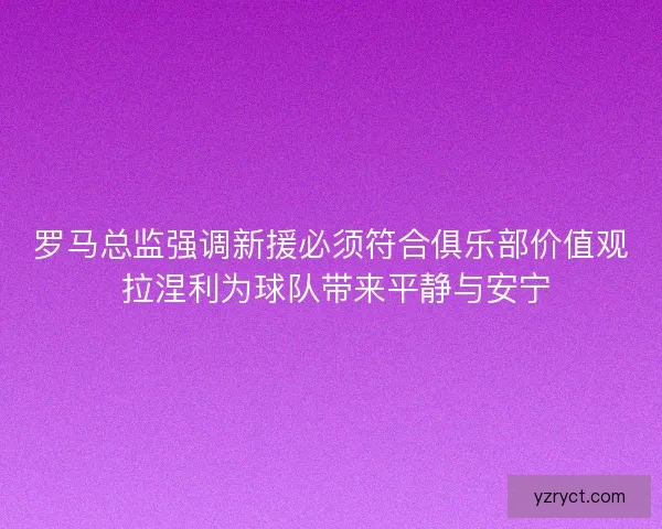 罗马总监强调新援必须符合俱乐部价值观 拉涅利为球队带来平静与安宁