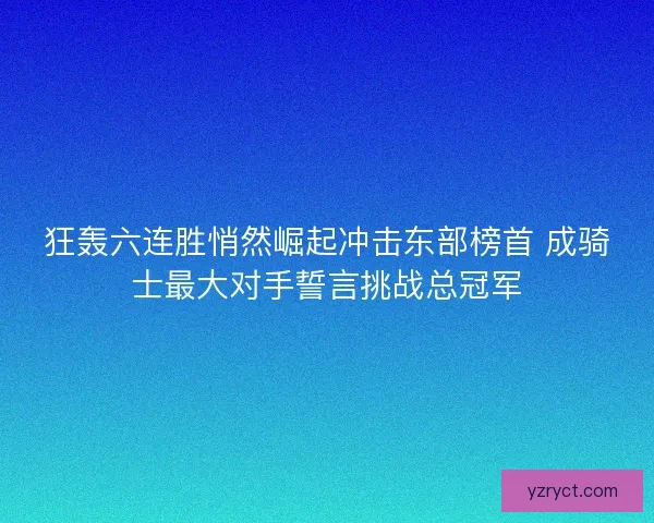 狂轰六连胜悄然崛起冲击东部榜首 成骑士最大对手誓言挑战总冠军