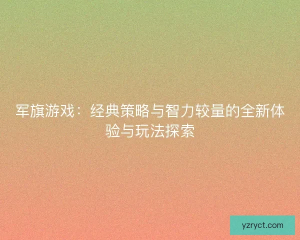 军旗游戏：经典策略与智力较量的全新体验与玩法探索