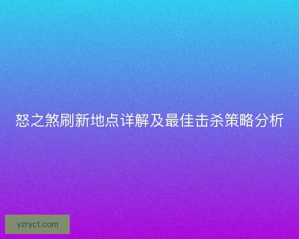怒之煞刷新地点详解及最佳击杀策略分析