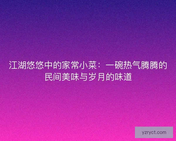 江湖悠悠中的家常小菜：一碗热气腾腾的民间美味与岁月的味道
