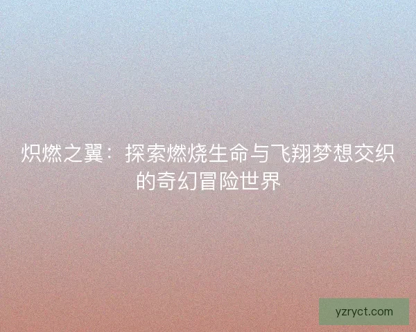 炽燃之翼：探索燃烧生命与飞翔梦想交织的奇幻冒险世界