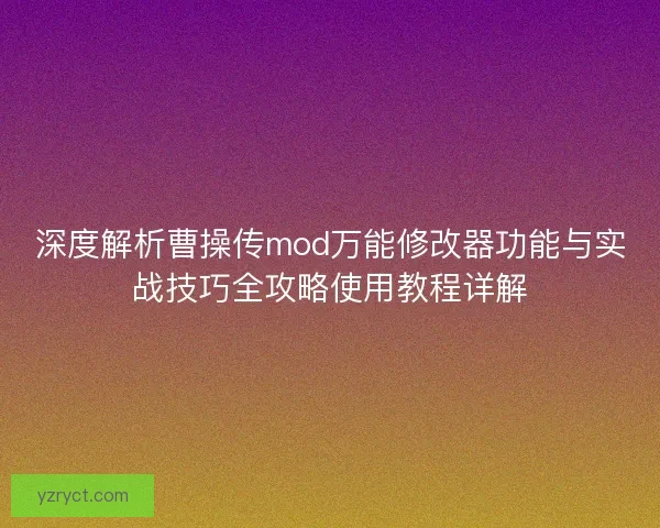 深度解析曹操传mod万能修改器功能与实战技巧全攻略使用教程详解