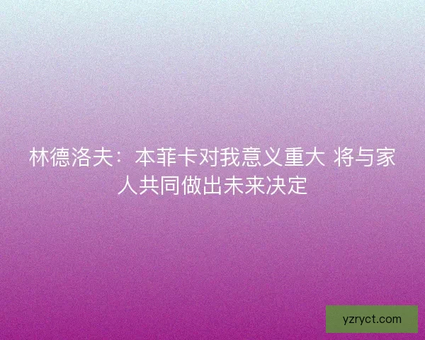 林德洛夫：本菲卡对我意义重大 将与家人共同做出未来决定