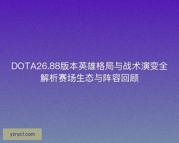DOTA26.88版本英雄格局与战术演变全解析赛场生态与阵容回顾