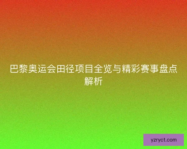 巴黎奥运会田径项目全览与精彩赛事盘点解析