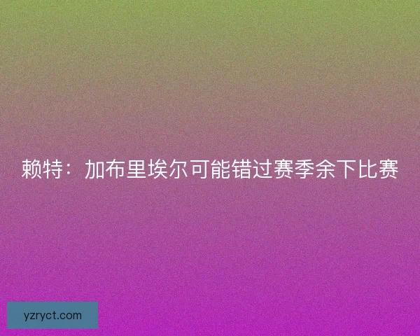 赖特：加布里埃尔可能错过赛季余下比赛